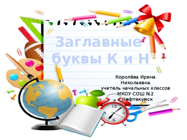 Заглавные буквы К и Н Королёва Ирина Николаевна учитель начальных классов МКОУ СОШ №2 г.Нефтекумск 
