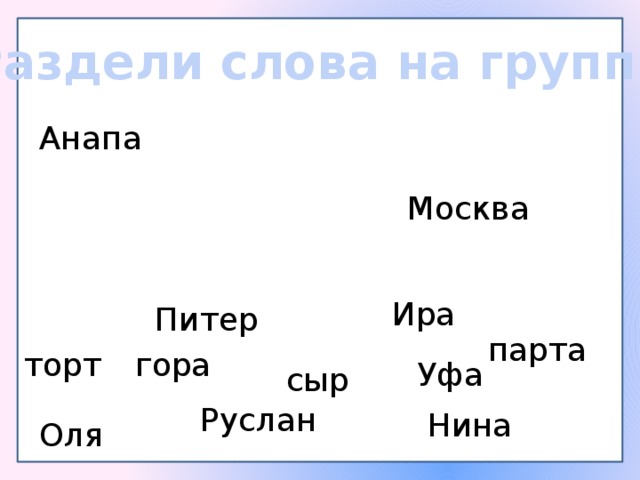 Раздели слова на группы Анапа Москва Ира Питер парта торт гора Уфа сыр Руслан Нина Оля 