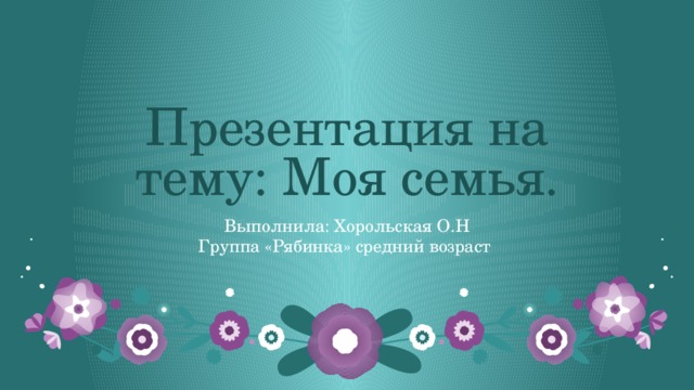Презентация на тему: Моя семья. Выполнила: Хорольская О.Н Группа «Рябинка» средний возраст 