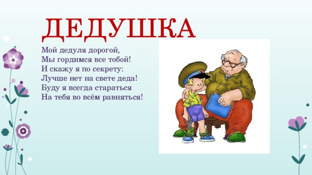 ДЕДУШКА Мой дедуля дорогой,  Мы гордимся все тобой!  И скажу я по секрету:  Лучше нет на свете деда!  Буду я всегда стараться  На тебя во всём равняться! 