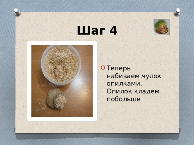 Шаг 4 Теперь набиваем чулок опилками. Опилок кладем побольше 