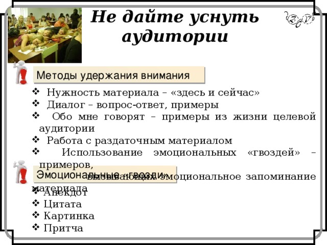 Не дайте уснуть аудитории Методы удержания внимания  Нужность материала – «здесь и сейчас»  Диалог – вопрос-ответ, примеры  Обо мне говорят – примеры из жизни целевой аудитории  Работа с раздаточным материалом  Использование эмоциональных «гвоздей» – примеров,  вызывающих эмоциональное запоминание материала Эмоциональные «гвозди»  Анекдот  Цитата  Картинка  Притча 