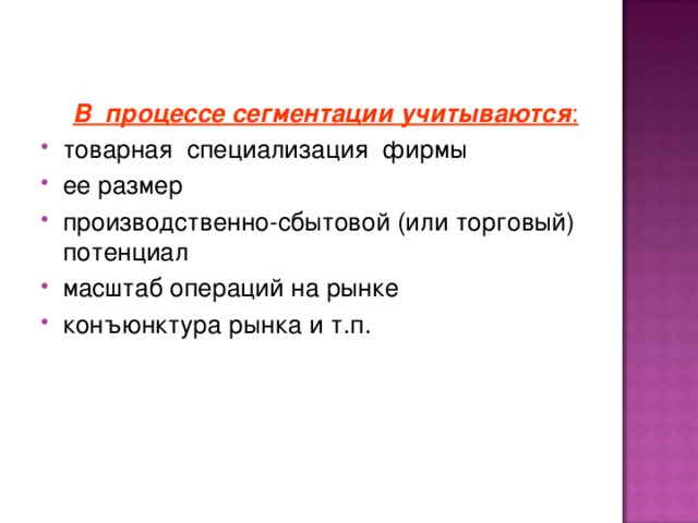 В процессе сегментации учитываются : товарная специализация фирмы ее размер производственно-сбытовой (или торговый) потенциал масштаб операций на рынке конъюнктура рынка и т.п. 