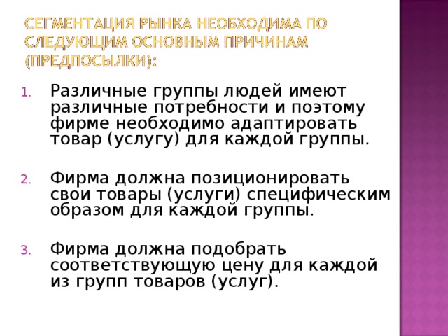 Различные группы людей имеют различные потребности и поэтому фирме необходимо адаптировать товар (услугу) для каждой группы.  Фирма должна позиционировать свои товары (услуги) специфическим образом для каждой группы.  Фирма должна подобрать соответствующую цену для каждой из групп товаров (услуг). 
