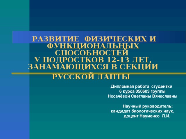  РАЗВИТИЕ ФИЗИЧЕСКИХ И ФУНКЦИОНАЛЬНЫХ СПОСОБНОСТЕЙ  У ПОДРОСТКОВ 12-13 ЛЕТ, ЗАНАМАЮЩИХСЯ В СЕКЦИИ РУССКОЙ ЛАПТЫ  Дипломная работа студентки 6 курса 050603 группы Носачёвой Светланы Вячеславны   Научный руководитель: кандидат биологических наук,   доцент Науменко Л.И.  