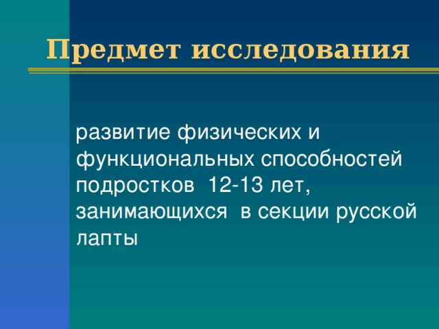 Предмет исследования  развитие физических и функциональных способностей подростков 12-13 лет, занимающихся в секции русской лапты 