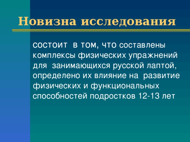 Новизна исследования  состоит в том, что составлены комплексы физических упражнений для занимающихся русской лаптой, определено их влияние на развитие физических и функциональных способностей подростков 12-13 лет 