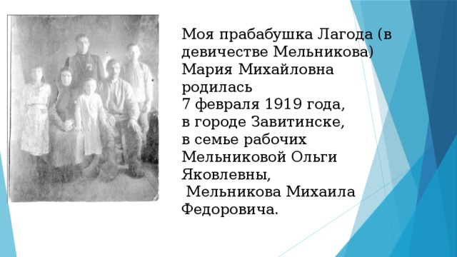Моя прабабушка Лагода (в девичестве Мельникова) Мария Михайловна родилась  7 февраля 1919 года,  в городе Завитинске,  в семье рабочих Мельниковой Ольги Яковлевны,  Мельникова Михаила Федоровича. 