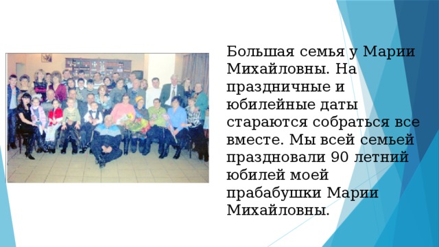 Большая семья у Марии Михайловны. На праздничные и юбилейные даты стараются собраться все вместе. Мы всей семьей праздновали 90 летний юбилей моей прабабушки Марии Михайловны. 