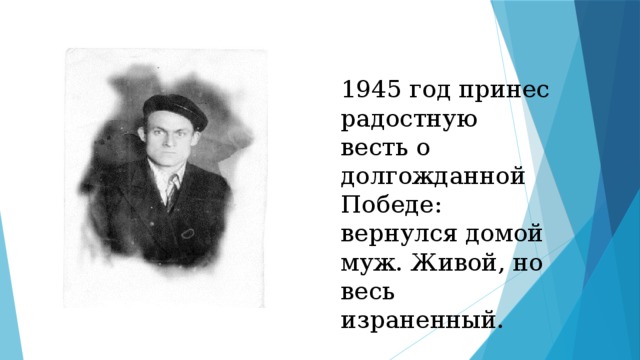 1945 год принес радостную весть о долгожданной Победе: вернулся домой муж. Живой, но весь израненный. 