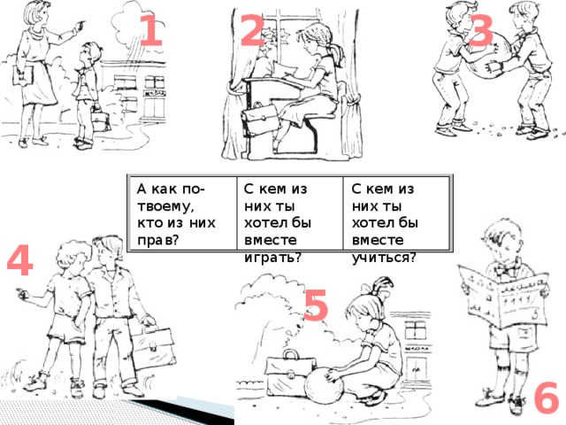 1 2 3 А как по-твоему, кто из них прав? С кем из них ты хотел бы вместе играть? С кем из них ты хотел бы вместе учиться? 4 5 6 