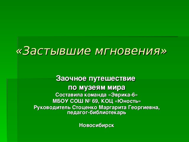 «Застывшие мгновения»  Заочное путешествие по музеям мира Составила команда «Эврика-6» МБОУ СОШ № 69, КОЦ «Юность» Руководитель Стоценко Маргарита Георгиевна, педагог-библиотекарь  Новосибирск 