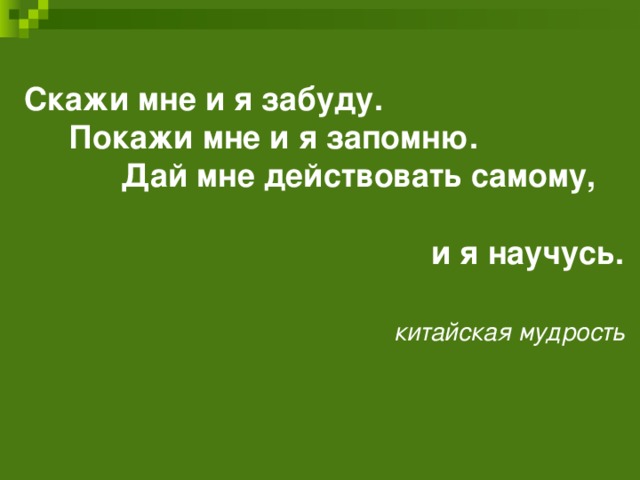 Скажи мне и я забуду.  Покажи мне и я запомню.  Дай мне действовать самому,  и я научусь.    китайская мудрость  