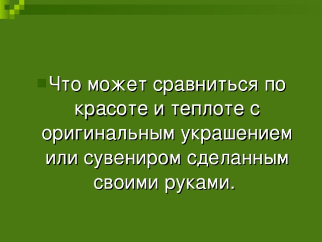 Что может сравниться по красоте и теплоте с оригинальным украшением или сувениром сделанным своими руками. 