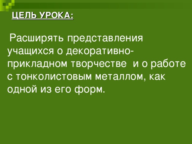 ЦЕЛЬ УРОКА:   Расширять представления учащихся о декоративно-прикладном творчестве и о работе с тонколистовым металлом, как одной из его форм. 