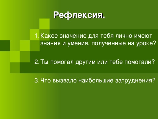 Рефлексия.  Какое значение для тебя лично имеют знания и умения, полученные на уроке?   Ты помогал другим или тебе помогали?   Что вызвало наибольшие затруднения? 