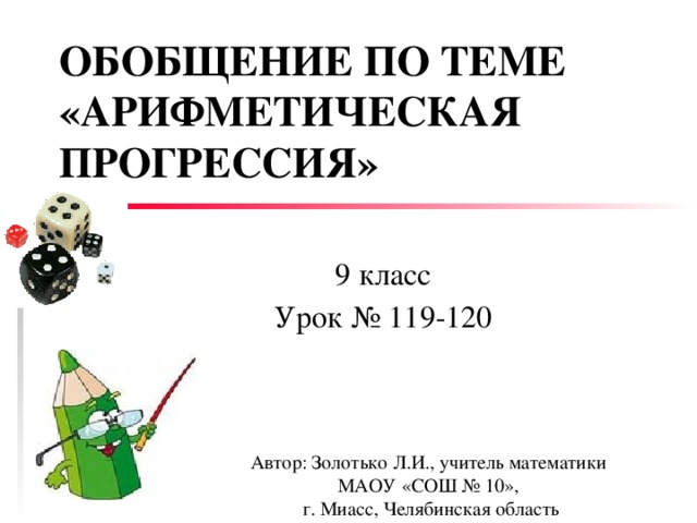 ОБОБЩЕНИЕ ПО ТЕМЕ «АРИФМЕТИЧЕСКАЯ ПРОГРЕССИЯ» 9 класс Урок № 119-120 Автор: Золотько Л.И., учитель математики МАОУ «СОШ № 10», г. Миасс, Челябинская область 