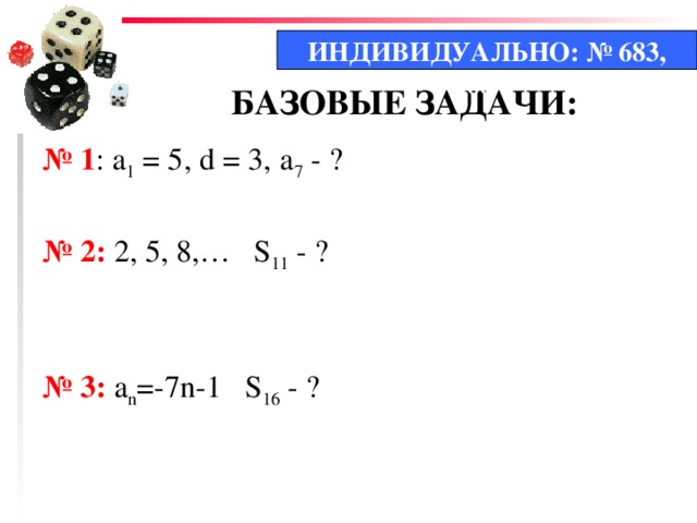 ИНДИВИДУАЛЬНО: № 683, 684 БАЗОВЫЕ ЗАДАЧИ: № 1 : а 1 = 5, d = 3,  а 7 - ? № 2: 2, 5, 8,… S 11 - ? № 3: а n =-7n-1 S 16 - ? 