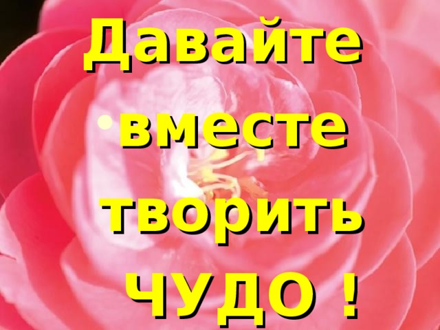 Давайте вместе творить  ЧУДО ! 