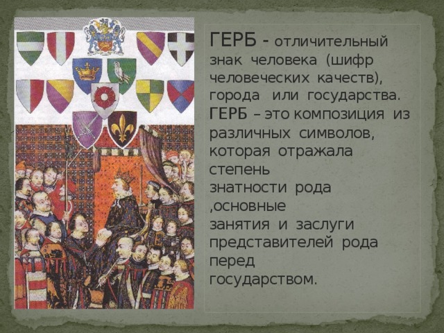 ГЕРБ - отличительный знак человека (шифр человеческих качеств), города или государства.  ГЕРБ – это композиция из  различных символов, которая отражала степень  знатности рода ,основные  занятия и заслуги представителей рода перед  государством.   