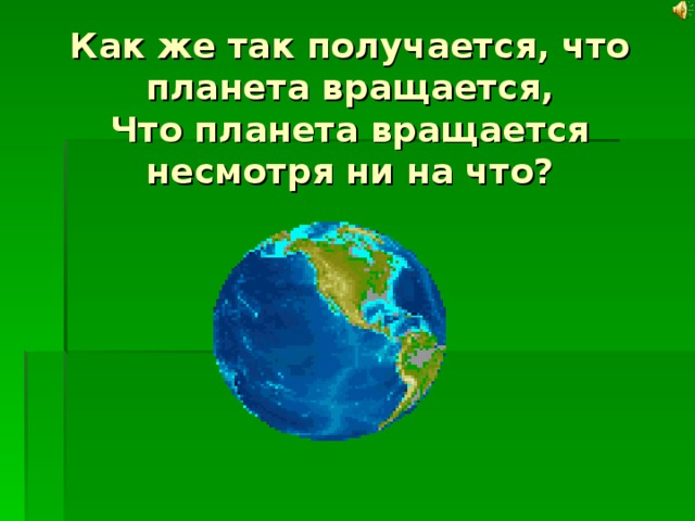 Как же так получается, что планета вращается,  Что планета вращается несмотря ни на что? 