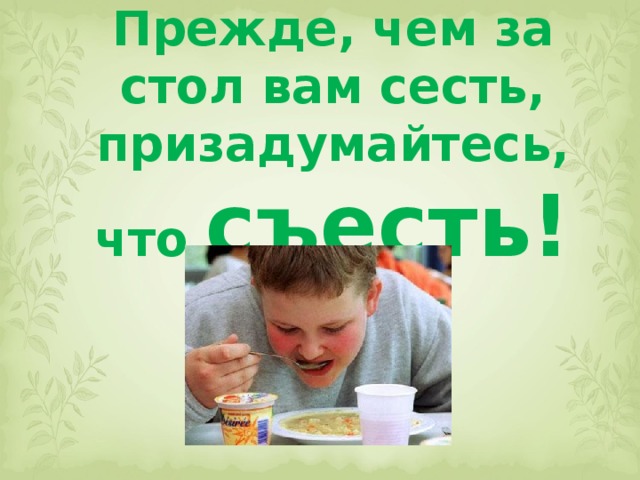 Прежде, чем за стол вам сесть, призадумайтесь, что съесть! 
