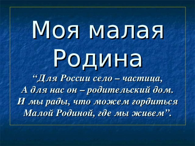 Моя малая Родина  “Для России село – частица,  А для нас он – родительский дом.  И мы рады, что можем гордиться  Малой Родиной, где мы живем”. 