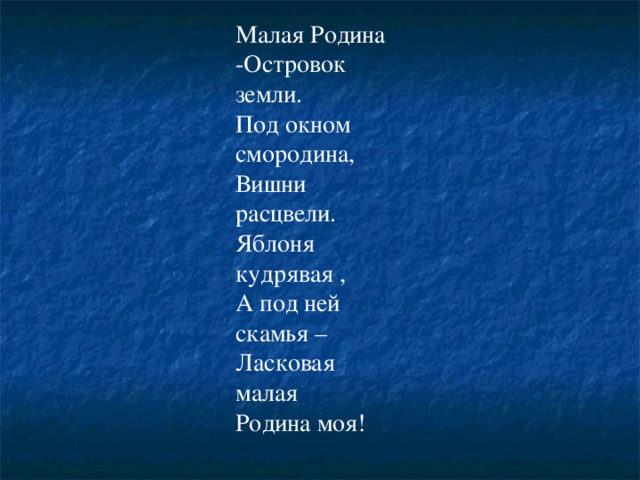 Малая Родина -Островок земли.  Под окном смородина,  Вишни расцвели.  Яблоня кудрявая ,  А под ней скамья –  Ласковая малая  Родина моя! 