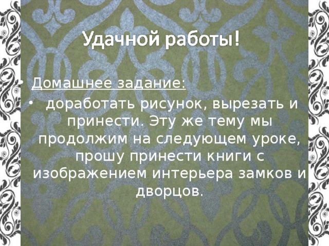 Домашнее задание:  доработать рисунок, вырезать и принести. Эту же тему мы продолжим на следующем уроке, прошу принести книги с изображением интерьера замков и дворцов.  