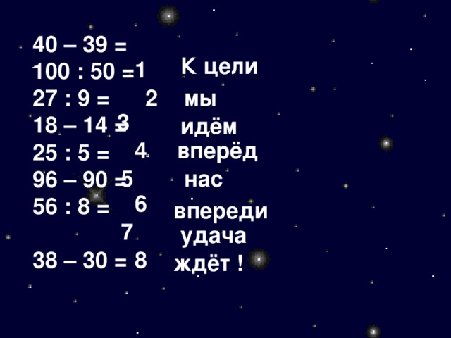 40 – 39 = 100 : 50 = 27 : 9 = 18 – 14 = 25 : 5 = 96 – 90 = 56 : 8 = 38 – 30 =  К цели 1 мы 2 3  идём вперёд 4 нас 5  6 впереди 7 удача 8 ждёт !