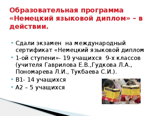 Образовательная программа «Немецкий языковой диплом» – в действии. Сдали экзамен на международный сертификат «Немецкий языковой диплом 1-ой ступени»- 19 учащихся 9-х классов (учителя Гаврилова Е.В.,Гудкова Л.А., Пономарева Л.И., Тукбаева С.И.). B1- 14 учащихся А2 – 5 учащихся  