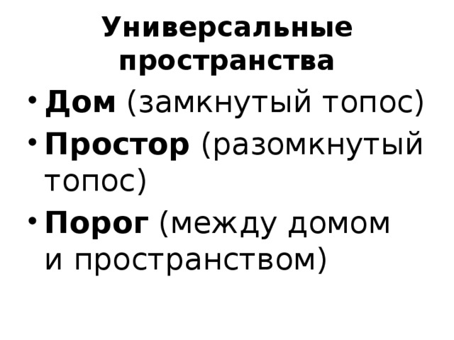 Универсальные пространства Дом (замкнутый топос) Простор (разомкнутый топос) Порог (между домом и пространством) 