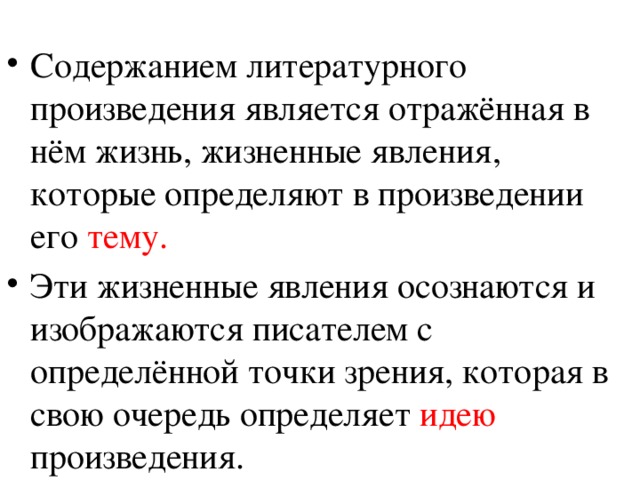 Содержанием литературного произведения является отражённая в нём жизнь, жизненные явления, которые определяют в произведении его тему. Эти жизненные явления осознаются и изображаются писателем с определённой точки зрения, которая в свою очередь определяет идею произведения. 