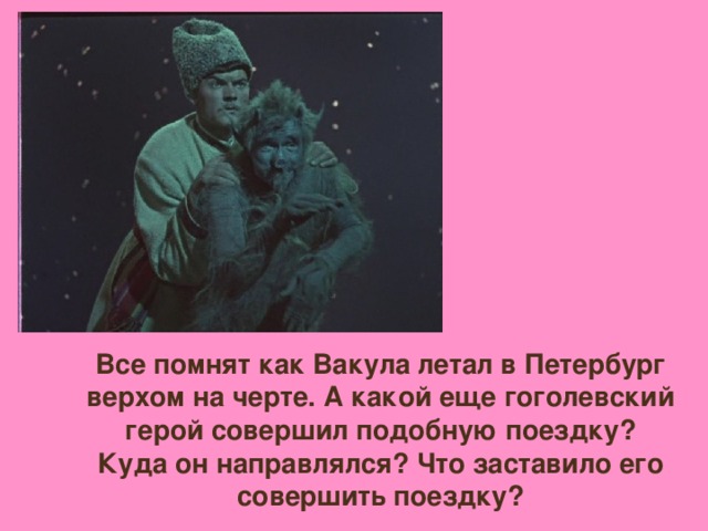 Все помнят как Вакула летал в Петербург верхом на черте. А какой еще гоголевский герой совершил подобную поездку? Куда он направлялся? Что заставило его совершить поездку?