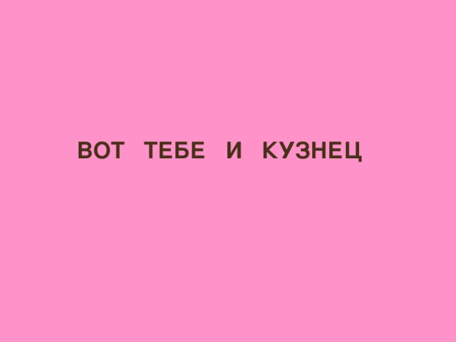 ВОТ ТЕБЕ И КУЗНЕЦ
