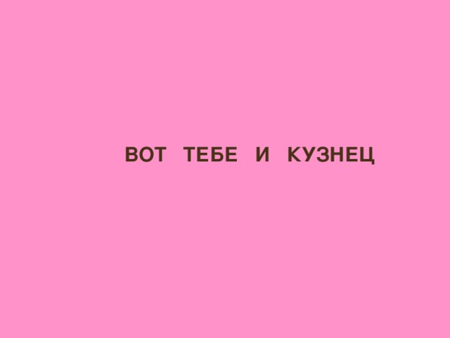 ВОТ ТЕБЕ И КУЗНЕЦ
