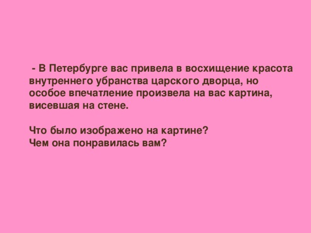 - В Петербурге вас привела в восхищение красота внутреннего убранства царского дворца, но особое впечатление произвела на вас картина, висевшая на стене.  Что было изображено на картине? Чем она понравилась вам?