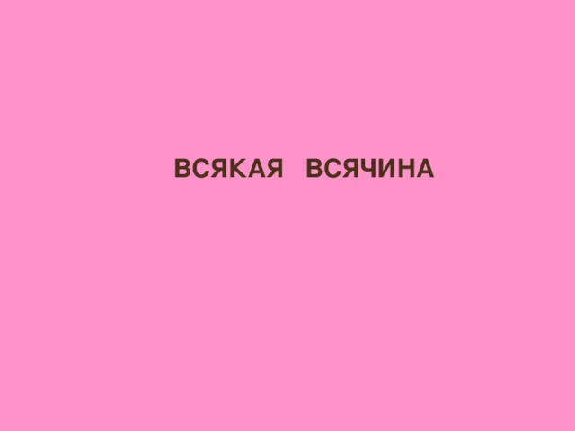 ВСЯКАЯ ВСЯЧИНА