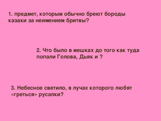 1. предмет, которым обычно бреют бороды казаки за неимением бритвы? 2. Что было в мешках до того как туда попали Голова, Дьяк и ? 3. Небесное светило, в лучах которого любят «греться» русалки?