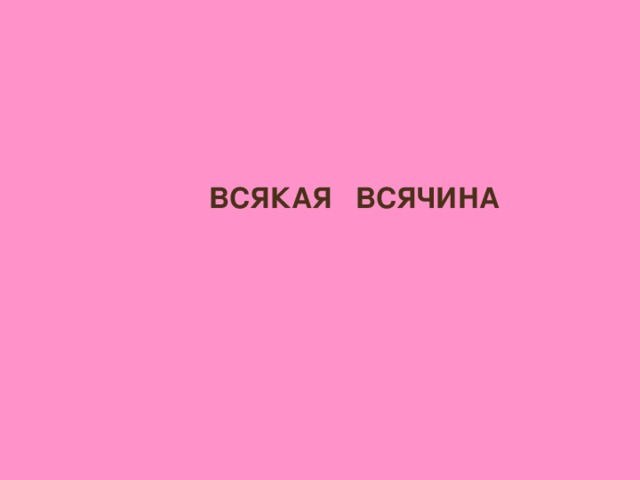 ВСЯКАЯ ВСЯЧИНА
