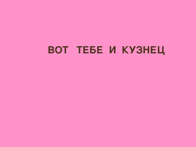 ВОТ ТЕБЕ И КУЗНЕЦ