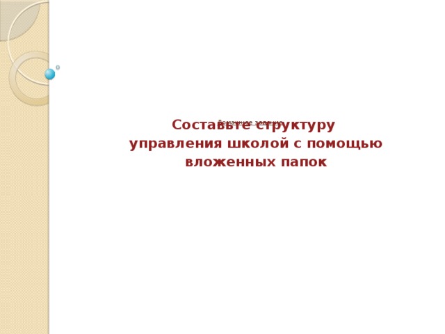         Домашнее задание   Составьте структуру  управления школой с помощью  вложенных папок 