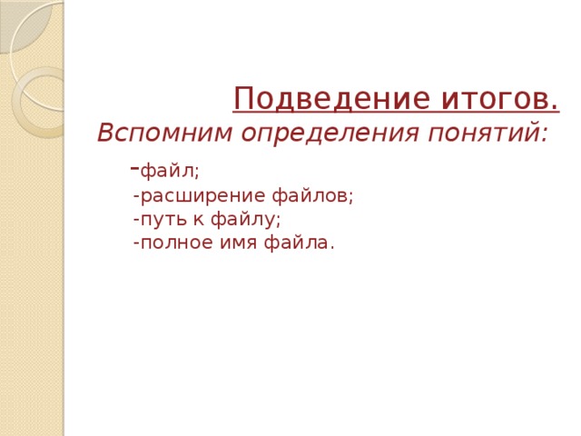  Подведение итогов.  Вспомним определения понятий:   - файл;  -расширение файлов;  -путь к файлу;  -полное имя файла.    