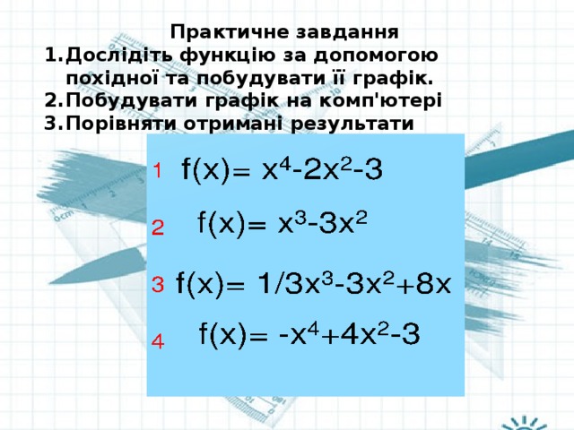 Практичне завдання Дослідіть функцію за допомогою похідної та побудувати її графік. Побудувати графік на комп'ютері Порівняти отримані результати 