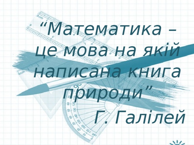 “ Математика – це мова на якій написана книга природи” Г. Галілей 