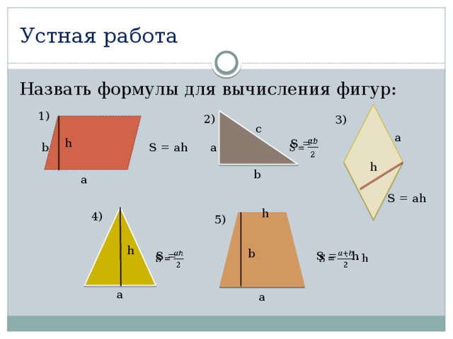 Устная работа Назвать формулы для вычисления фигур: 1) 2) 3) c a h S =   b S = ah a h b a S = ah h 4) 5) h b S =   S = · h   a a 