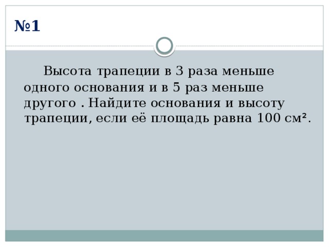 № 1  Высота трапеции в 3 раза меньше одного основания и в 5 раз меньше другого . Найдите основания и высоту трапеции, если её площадь равна 100 см ². 