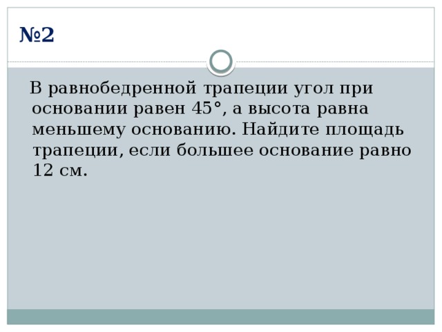 № 2  В равнобедренной трапеции угол при основании равен 45°, а высота равна меньшему основанию. Найдите площадь трапеции, если большее основание равно 12 см. 