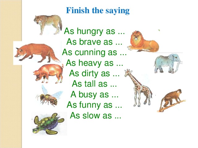  Finish the saying As hungry as ... As brave as ... As cunning as ... As heavy as ... As dirty as ... As tall as ... A busy as ... As funny as ... As slow as ... 
