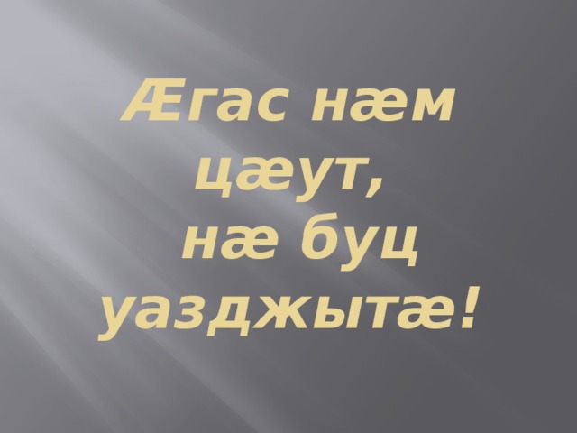 Æгас нæм цæут,  нæ буц уазджытæ! 